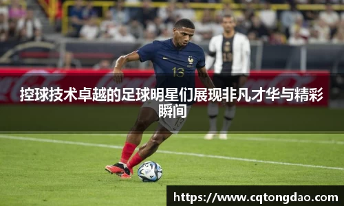 控球技术卓越的足球明星们展现非凡才华与精彩瞬间