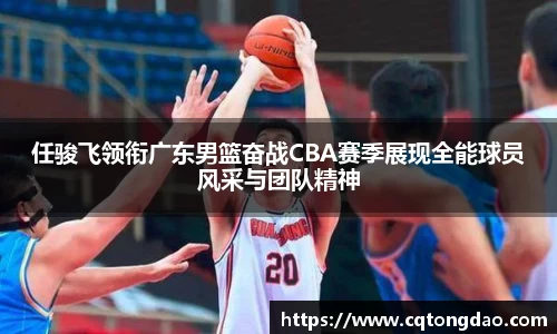 任骏飞领衔广东男篮奋战CBA赛季展现全能球员风采与团队精神