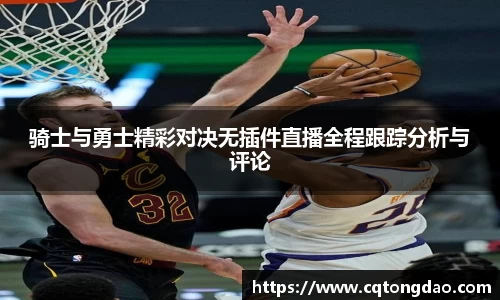 骑士与勇士精彩对决无插件直播全程跟踪分析与评论