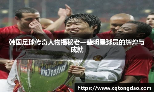韩国足球传奇人物揭秘老一辈明星球员的辉煌与成就